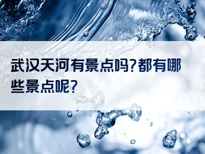 武汉天河有景点吗？都有哪些景点呢？