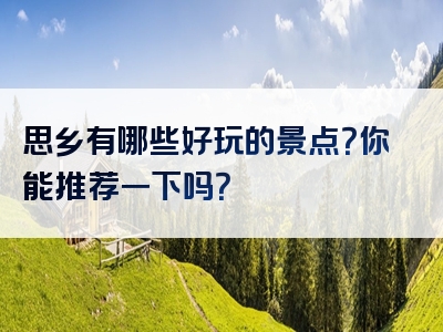 思乡有哪些好玩的景点？你能推荐一下吗？