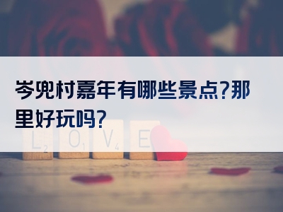 岑兜村嘉年有哪些景点？那里好玩吗？