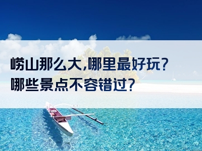 崂山那么大，哪里最好玩？哪些景点不容错过？