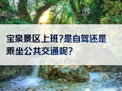宝泉景区上班？是自驾还是乘坐公共交通呢？