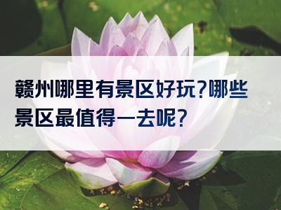 赣州哪里有景区好玩？哪些景区最值得一去呢？