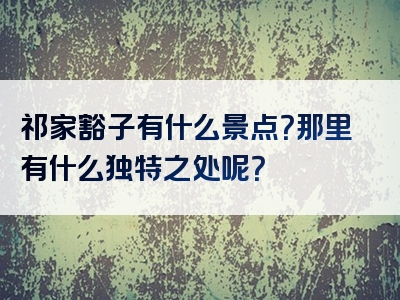 祁家豁子有什么景点？那里有什么独特之处呢？