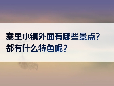 寨里小镇外面有哪些景点？都有什么特色呢？