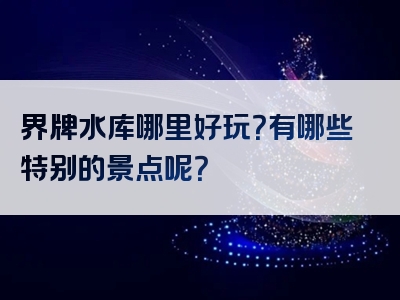 界牌水库哪里好玩？有哪些特别的景点呢？