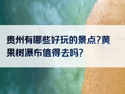 贵州有哪些好玩的景点？黄果树瀑布值得去吗？