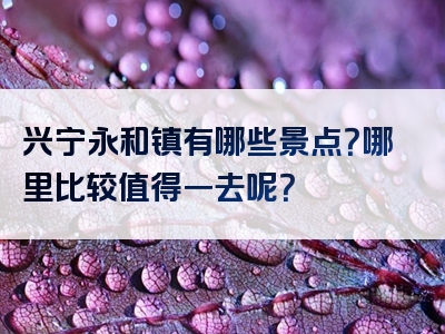 兴宁永和镇有哪些景点？哪里比较值得一去呢？