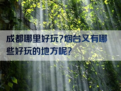 成都哪里好玩？烟台又有哪些好玩的地方呢？
