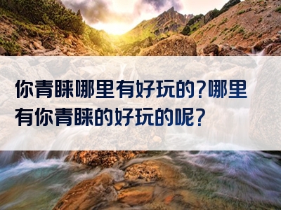 你青睐哪里有好玩的？哪里有你青睐的好玩的呢？