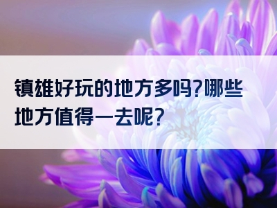 镇雄好玩的地方多吗？哪些地方值得一去呢？
