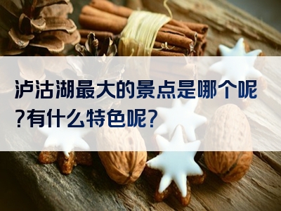泸沽湖最大的景点是哪个呢？有什么特色呢？