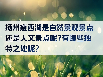 扬州瘦西湖是自然景观景点还是人文景点呢？有哪些独特之处呢？