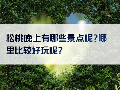 松桃晚上有哪些景点呢？哪里比较好玩呢？