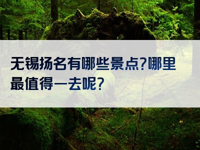 无锡扬名有哪些景点？哪里最值得一去呢？