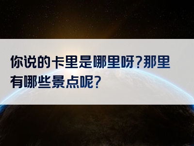 你说的卡里是哪里呀？那里有哪些景点呢？