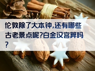 伦敦除了大本钟，还有哪些古老景点呢？白金汉宫算吗？