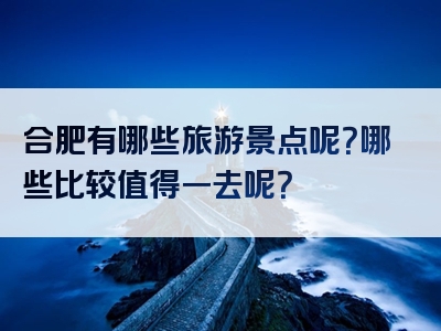 合肥有哪些旅游景点呢？哪些比较值得一去呢？