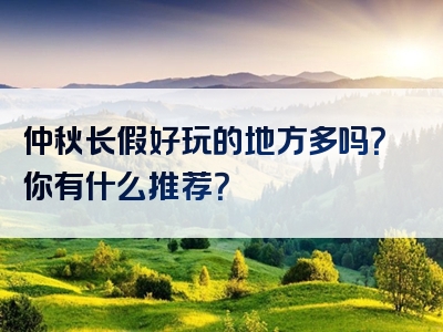 仲秋长假好玩的地方多吗？你有什么推荐？