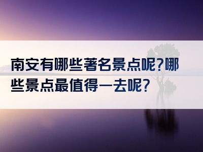 南安有哪些著名景点呢？哪些景点最值得一去呢？