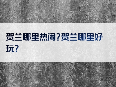 贺兰哪里热闹？贺兰哪里好玩？