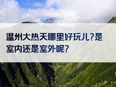 温州大热天哪里好玩儿？是室内还是室外呢？