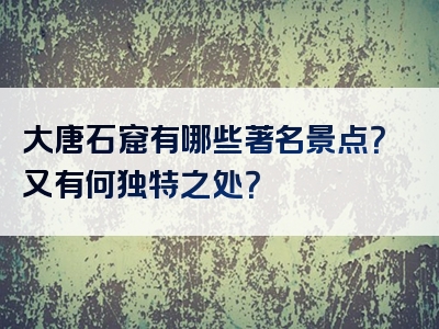 大唐石窟有哪些著名景点？又有何独特之处？
