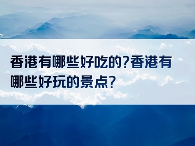 香港有哪些好吃的？香港有哪些好玩的景点？