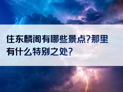 住东麟阁有哪些景点？那里有什么特别之处？