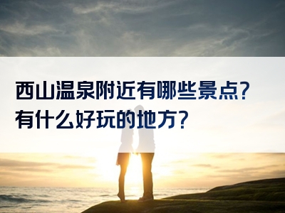 西山温泉附近有哪些景点？有什么好玩的地方？