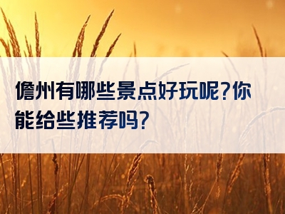儋州有哪些景点好玩呢？你能给些推荐吗？