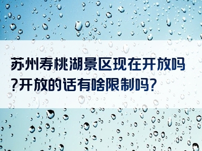 苏州寿桃湖景区现在开放吗？开放的话有啥限制吗？