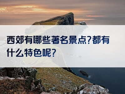 西郊有哪些著名景点？都有什么特色呢？