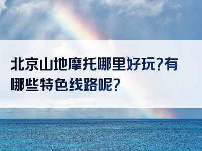 北京山地摩托哪里好玩？有哪些特色线路呢？