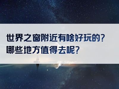 世界之窗附近有啥好玩的？哪些地方值得去呢？