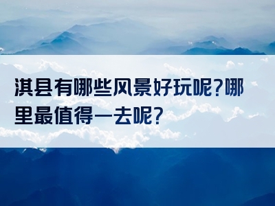淇县有哪些风景好玩呢？哪里最值得一去呢？