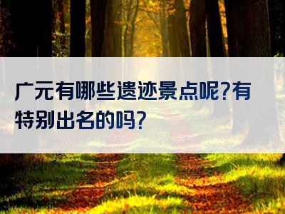 广元有哪些遗迹景点呢？有特别出名的吗？
