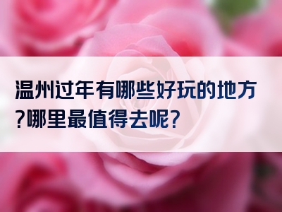温州过年有哪些好玩的地方？哪里最值得去呢？