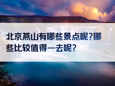 北京燕山有哪些景点呢？哪些比较值得一去呢？