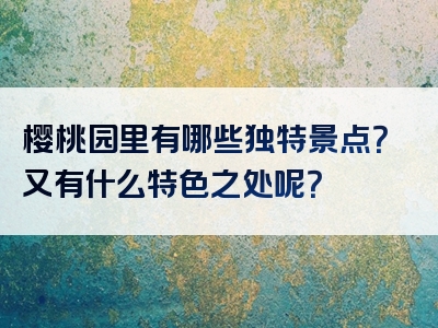 樱桃园里有哪些独特景点？又有什么特色之处呢？