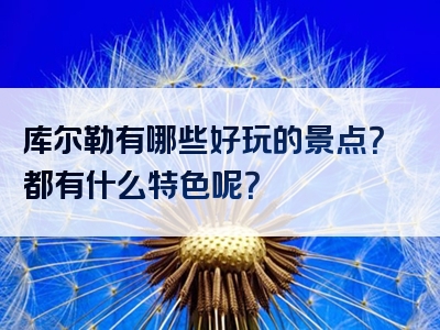 库尔勒有哪些好玩的景点？都有什么特色呢？