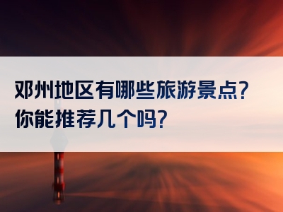 邓州地区有哪些旅游景点？你能推荐几个吗？