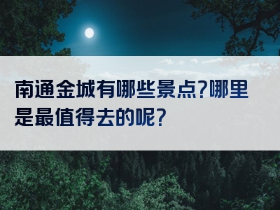 南通金城有哪些景点？哪里是最值得去的呢？