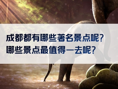 成都都有哪些著名景点呢？哪些景点最值得一去呢？