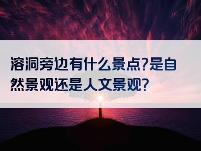 溶洞旁边有什么景点？是自然景观还是人文景观？
