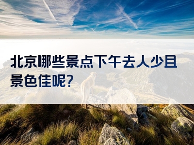 北京哪些景点下午去人少且景色佳呢？