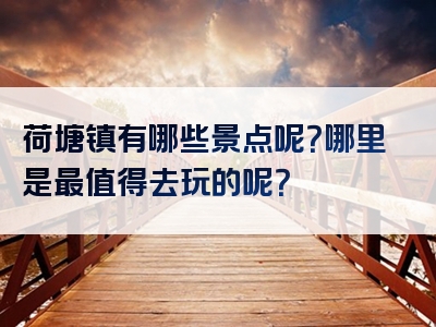 荷塘镇有哪些景点呢？哪里是最值得去玩的呢？