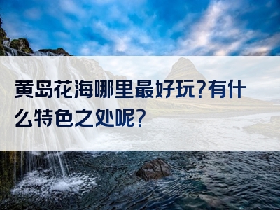 黄岛花海哪里最好玩？有什么特色之处呢？