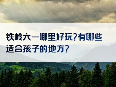 铁岭六一哪里好玩？有哪些适合孩子的地方？