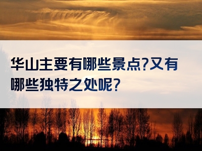 华山主要有哪些景点？又有哪些独特之处呢？
