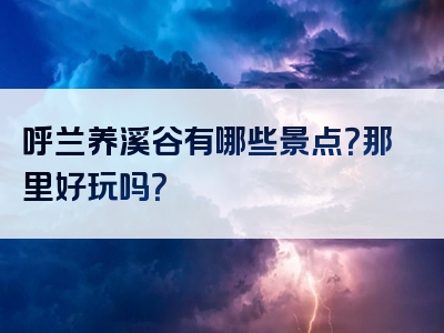 呼兰养溪谷有哪些景点？那里好玩吗？